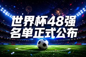 倒計(jì)時(shí)10天！世界杯48強(qiáng)球員名單全部公布，史上最大規(guī)模世界杯